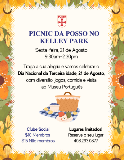 National Senior Citizens Day picnic at Kelley Park on Friday, August 21, from 9:30 a.m. to 2:30 p.m. Games, picnic lunch, and a visit to the Portuguese Historical Museum at History San José.  Clube Social members $10; non-members $15.  Call POSSO to reserve.